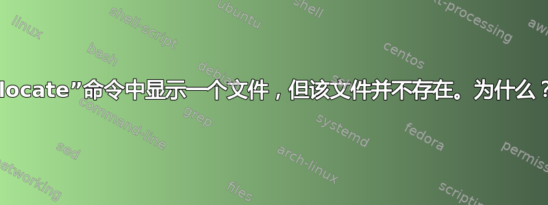 “locate”命令中显示一个文件，但该文件并不存在。为什么？