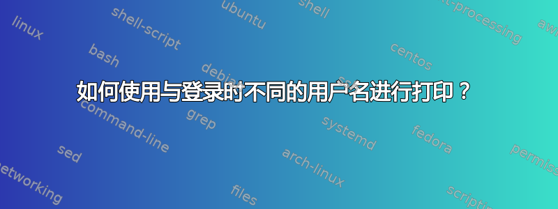 如何使用与登录时不同的用户名进行打印？