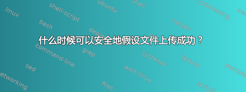 什么时候可以安全地假设文件上传成功？