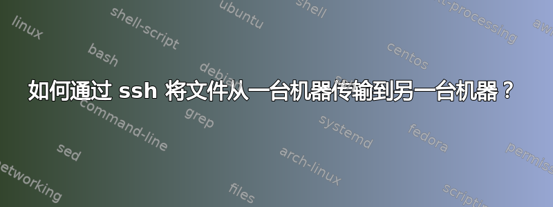 如何通过 ssh 将文件从一台机器传输到另一台机器？