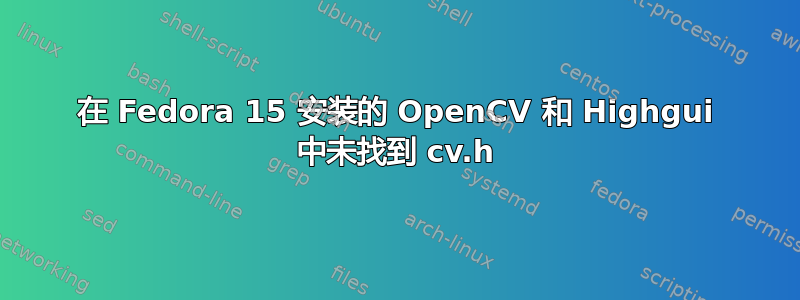 在 Fedora 15 安装的 OpenCV 和 Highgui 中未找到 cv.h