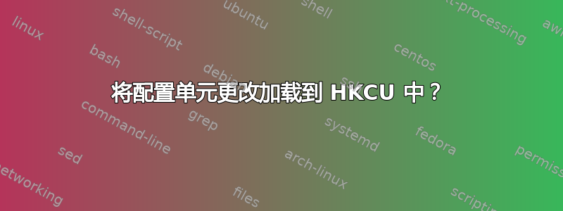 将配置单元更改加载到 HKCU 中？