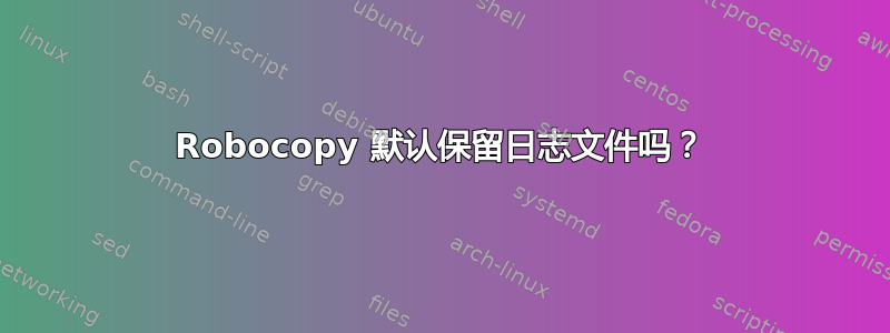 Robocopy 默认保留日志文件吗？