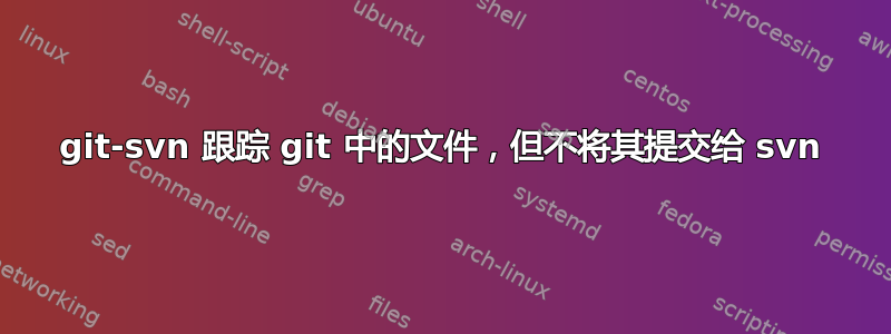 git-svn 跟踪 git 中的文件，但不将其提交给 svn