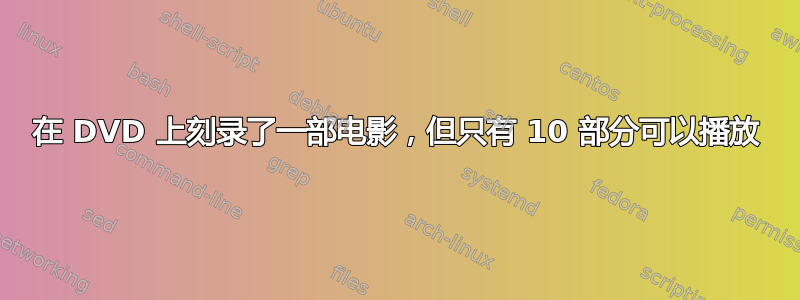 在 DVD 上刻录了一部电影，但只有 10 部分可以播放