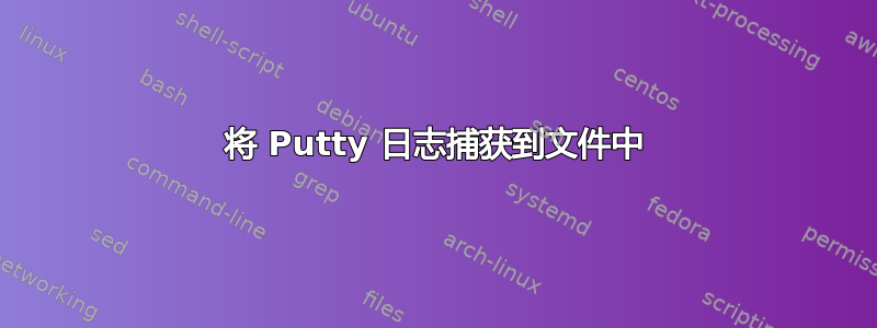 将 Putty 日志捕获到文件中