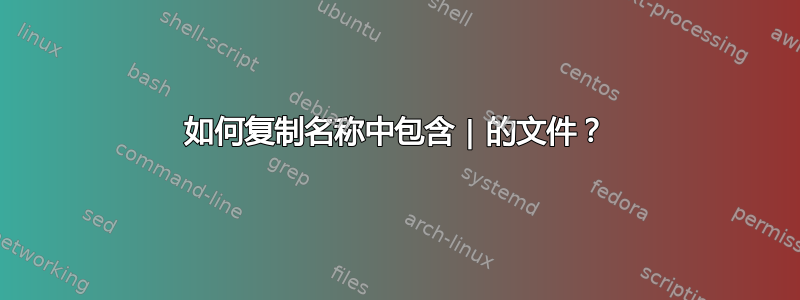 如何复制名称中包含 | 的文件？