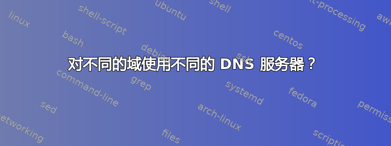 对不同的域使用不同的 DNS 服务器？