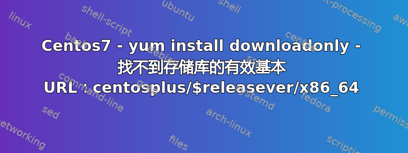 Centos7 - yum install downloadonly - 找不到存储库的有效基本 URL：centosplus/$releasever/x86_64