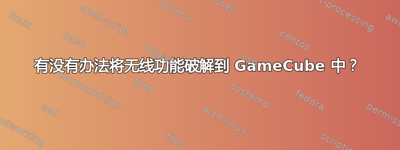 有没有办法将无线功能破解到 GameCube 中？