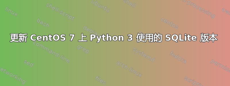 更新 CentOS 7 上 Python 3 使用的 SQLite 版本