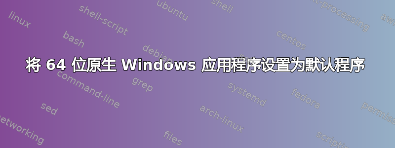 将 64 位原生 Windows 应用程序设置为默认程序