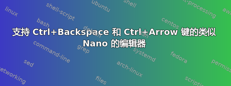 支持 Ctrl+Backspace 和 Ctrl+Arrow 键的类似 Nano 的编辑器