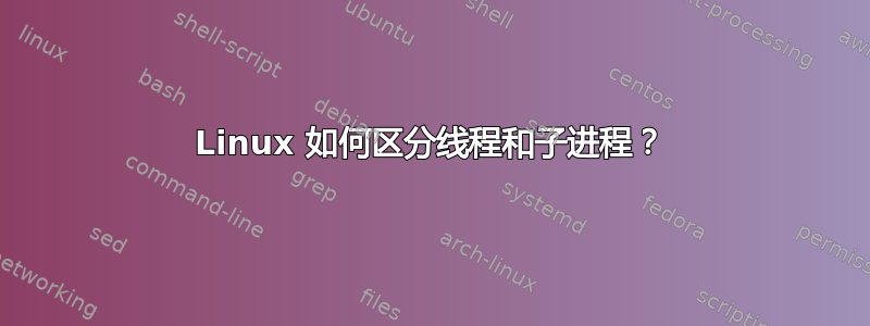 Linux 如何区分线程和子进程？