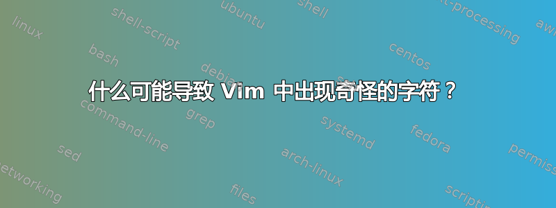 什么可能导致 Vim 中出现奇怪的字符？