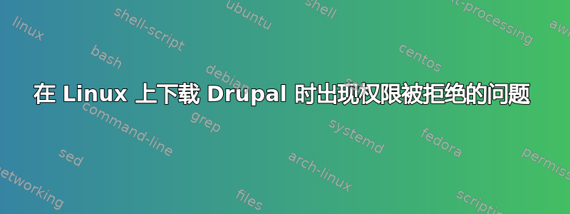 在 Linux 上下载 Drupal 时出现权限被拒绝的问题