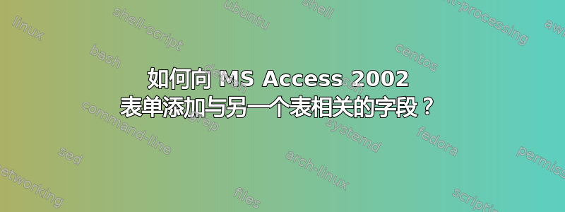 如何向 MS Access 2002 表单添加与另一个表相关的字段？