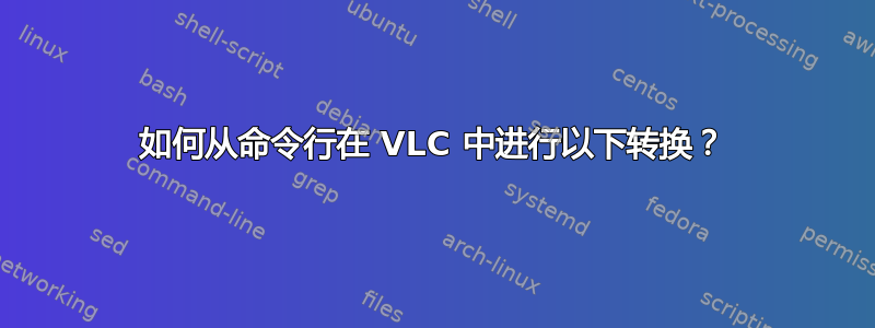 如何从命令行在 VLC 中进行以下转换？