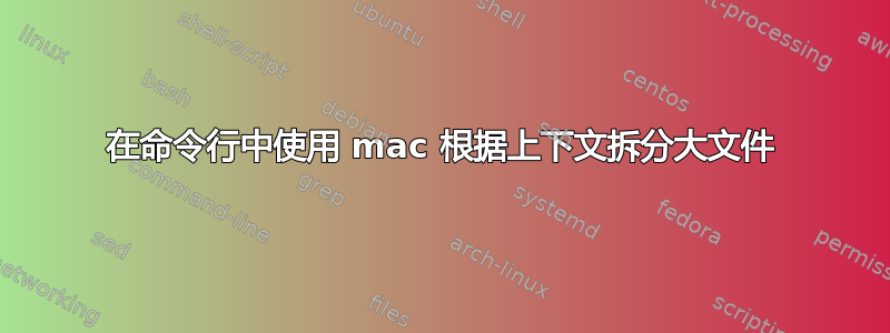 在命令行中使用 mac 根据上下文拆分大文件