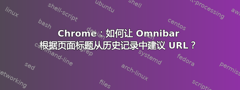 Chrome：如何让 Omnibar 根据页面标题从历史记录中建议 URL？