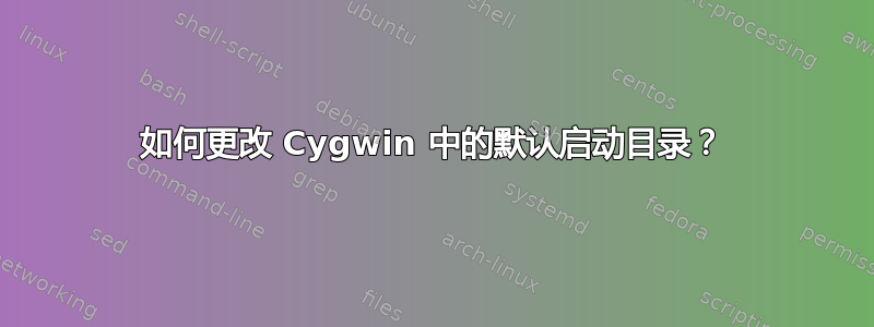 如何更改 Cygwin 中的默认启动目录？