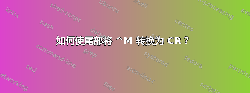 如何使尾部将 ^M 转换为 CR？