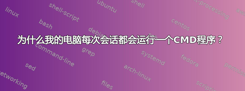 为什么我的电脑每次会话都会运行一个CMD程序？