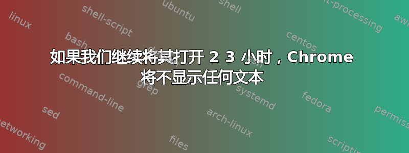 如果我们继续将其打开 2 3 小时，Chrome 将不显示任何文本