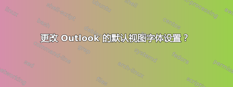 更改 Outlook 的默认视图字体设置？