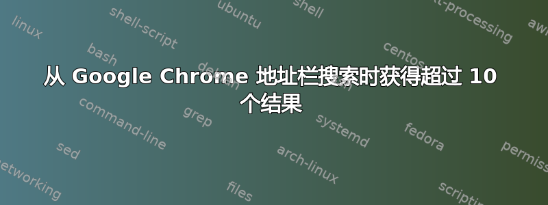 从 Google Chrome 地址栏搜索时获得超过 10 个结果