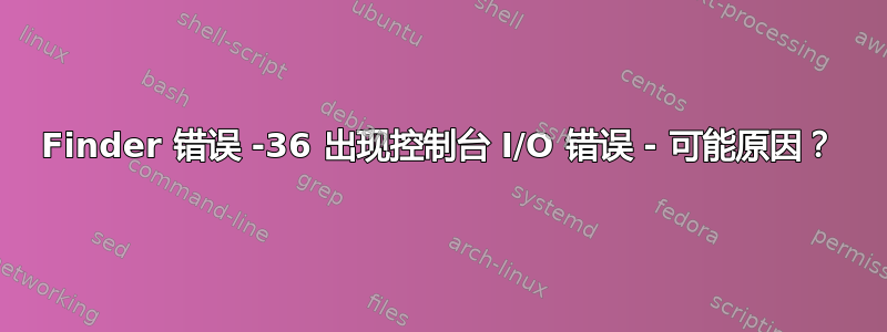 Finder 错误 -36 出现控制台 I/O 错误 - 可能原因？