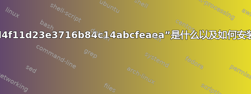 “cd4f11d23e3716b84c14abcfeaea”是什么以及如何安装？ 