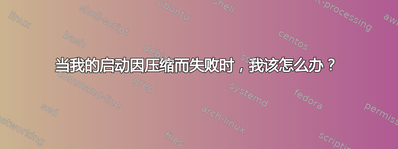 当我的启动因压缩而失败时，我该怎么办？