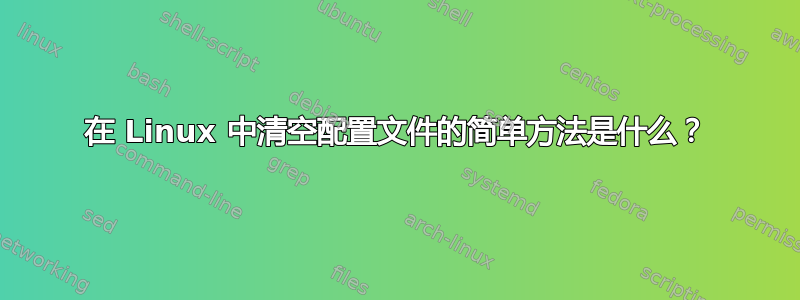 在 Linux 中清空配置文件的简单方法是什么？