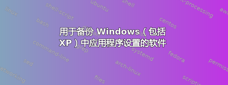 用于备份 Windows（包括 XP）中应用程序设置的软件