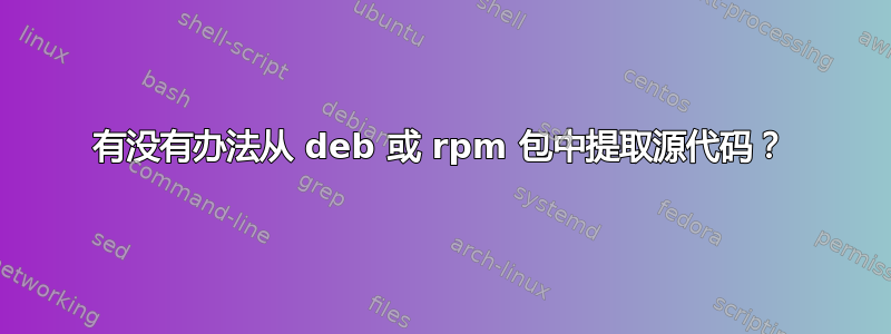 有没有办法从 deb 或 rpm 包中提取源代码？