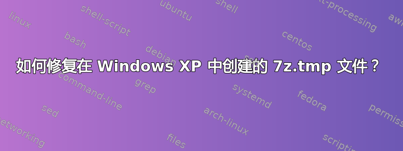 如何修复在 Windows XP 中创建的 7z.tmp 文件？