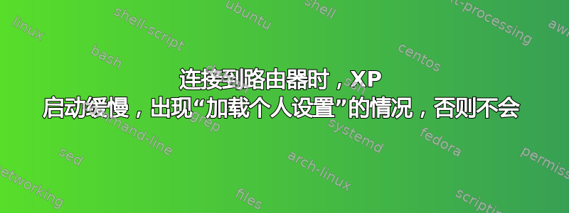 连接到路由器时，XP 启动缓慢，出现“加载个人设置”的情况，否则不会