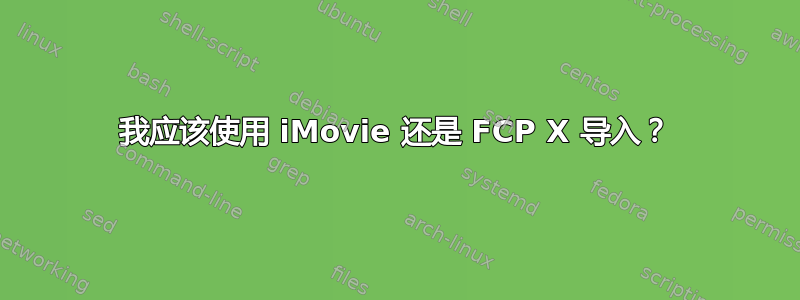 我应该使用 iMovie 还是 FCP X 导入？