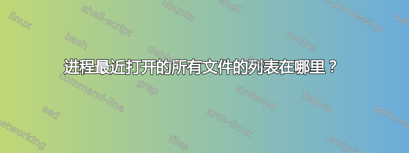 进程最近打开的所有文件的列表在哪里？