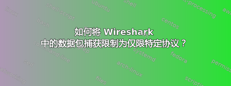 如何将 Wireshark 中的数据包捕获限制为仅限特定协议？