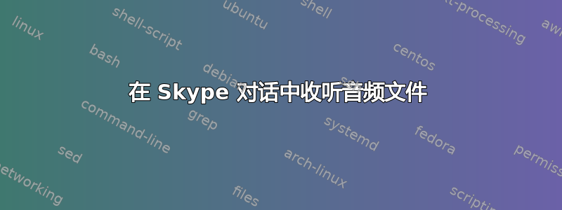 在 Skype 对话中收听音频文件