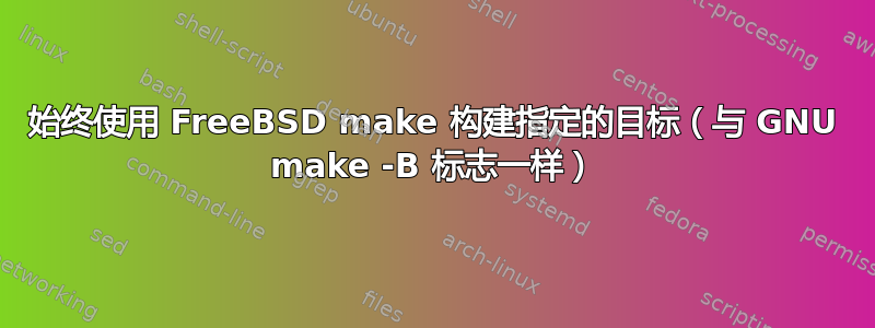 始终使用 FreeBSD make 构建指定的目标（与 GNU make -B 标志一样）