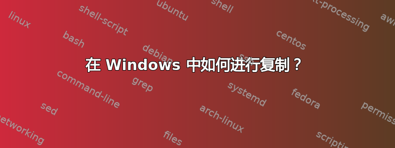 在 Windows 中如何进行复制？