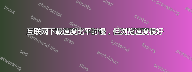 互联网下载速度比平时慢，但浏览速度很好