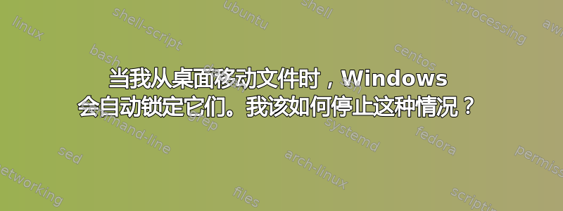 当我从桌面移动文件时，Windows 会自动锁定它们。我该如何停止这种情况？