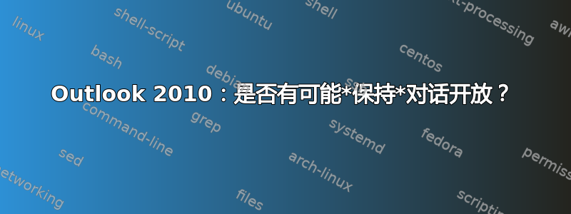 Outlook 2010：是否有可能*保持*对话开放？