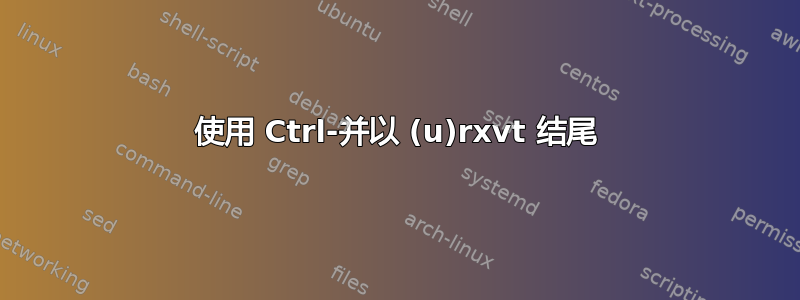 使用 Ctrl-并以 (u)rxvt 结尾