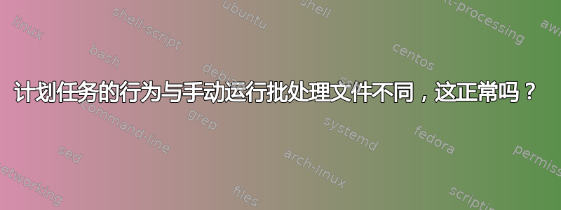 计划任务的行为与手动运行批处理文件不同，这正常吗？