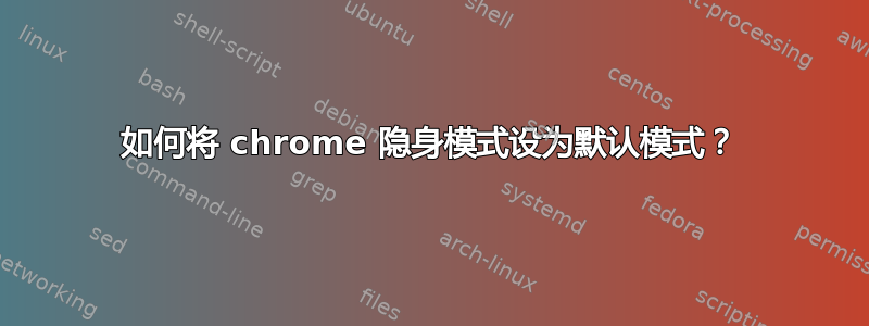 如何将 chrome 隐身模式设为默认模式？